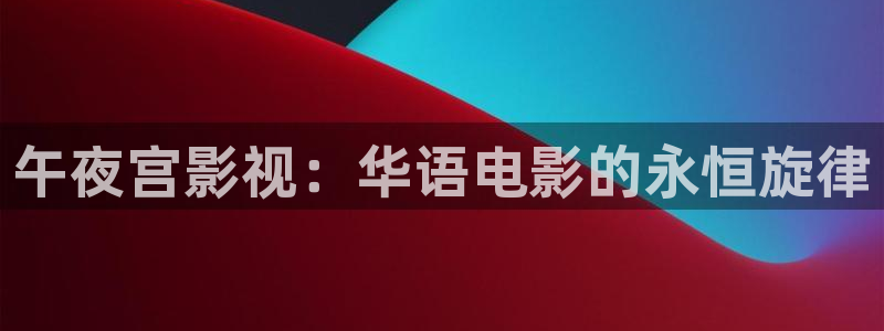 爱丫爱丫影院在线播放高清电视剧：午夜宫影视：华语电影的永恒旋律
