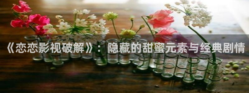 爱丫爱丫在线影视电视剧免费观看：《恋恋影视破解》：隐藏的甜蜜元素与经典剧情