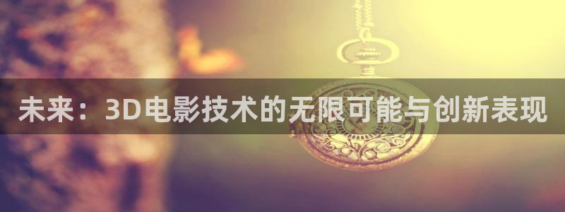 爱丫爱丫电影官网：未来：3D电影技术的无限可能与创新表现